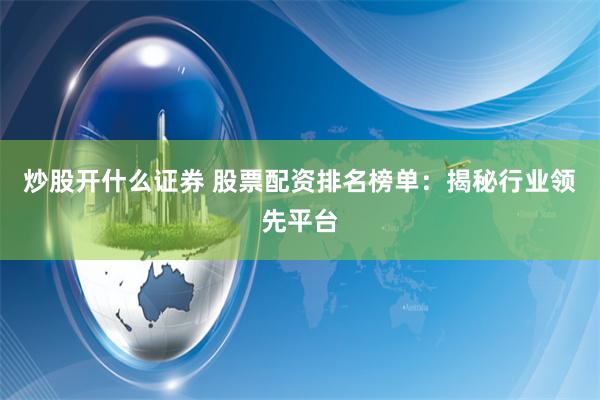 炒股开什么证券 股票配资排名榜单：揭秘行业领先平台