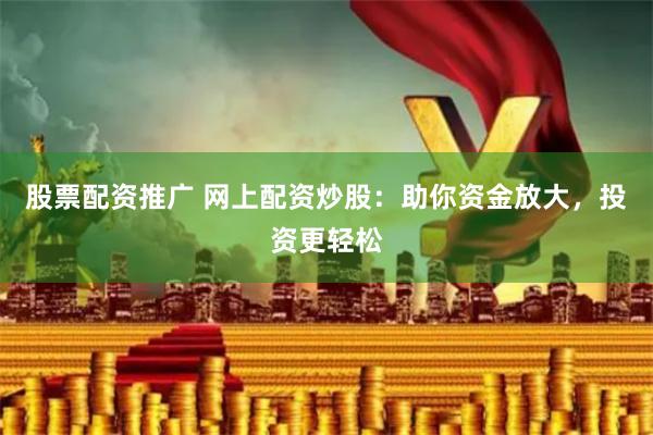 股票配资推广 网上配资炒股：助你资金放大，投资更轻松