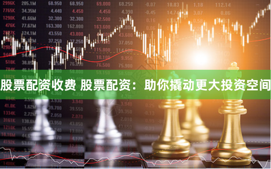 股票配资收费 股票配资：助你撬动更大投资空间
