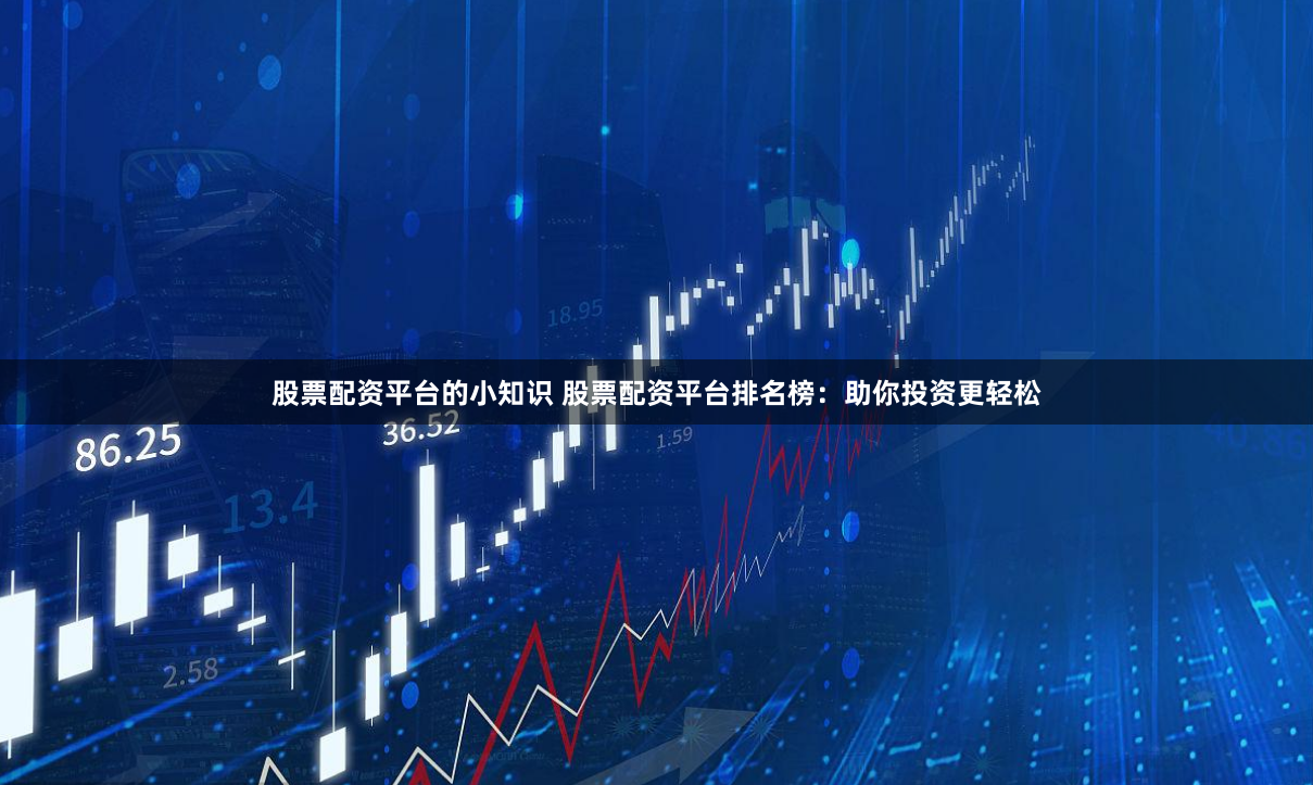 股票配资平台的小知识 股票配资平台排名榜:助你投资更轻松