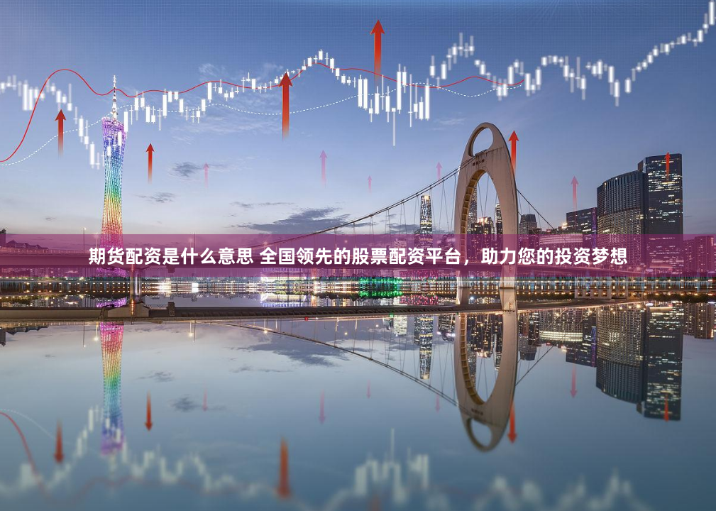 期货配资是什么意思 全国领先的股票配资平台，助力您的投资梦想