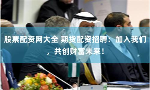 股票配资网大全 期货配资招聘:加入我们,共创财富未来!