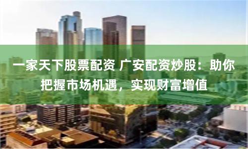 一家天下股票配资 广安配资炒股:助你把握市场机遇,实现财富增值