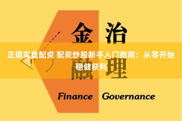正规实盘配资 配资炒股新手入门指南:从零开始稳健获利
