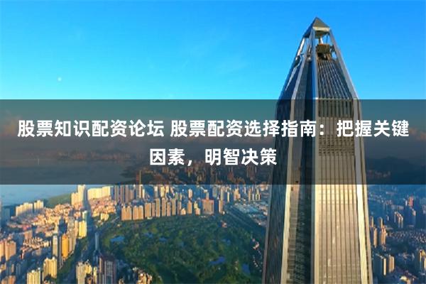 股票知识配资论坛 股票配资选择指南：把握关键因素，明智决策