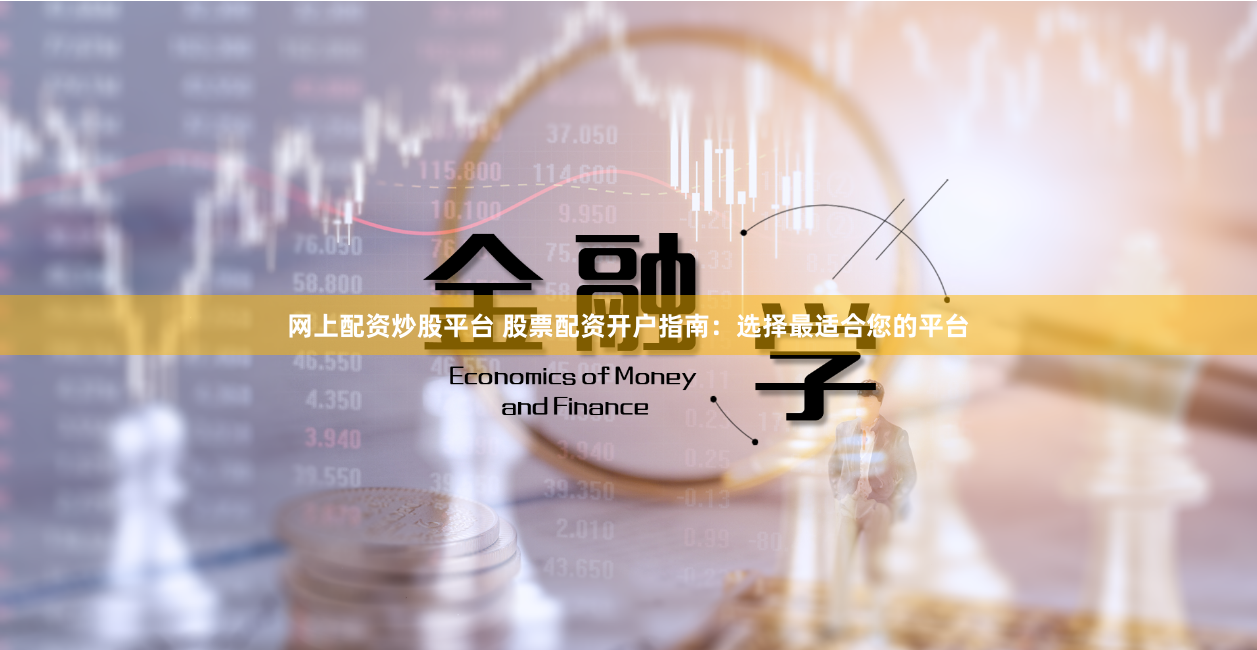 网上配资炒股平台 股票配资开户指南：选择最适合您的平台