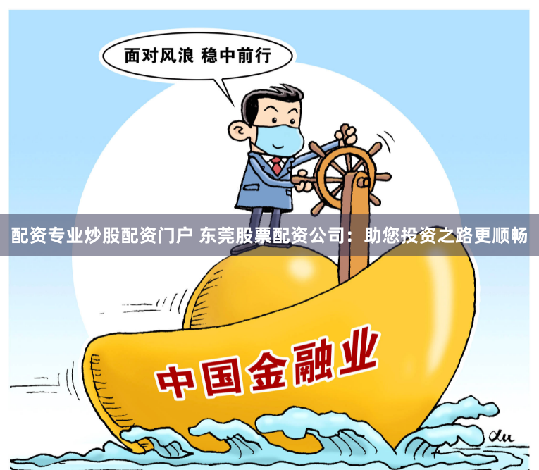 配资专业炒股配资门户 东莞股票配资公司：助您投资之路更顺畅