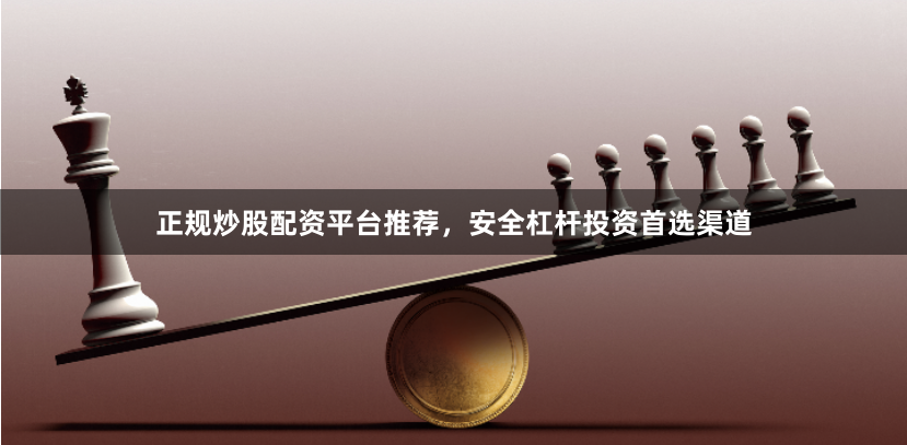 正规炒股配资平台推荐，安全杠杆投资首选渠道