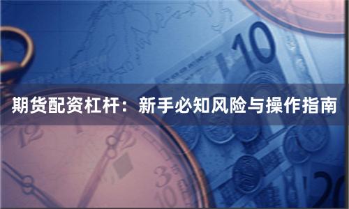期货配资杠杆：新手必知风险与操作指南
