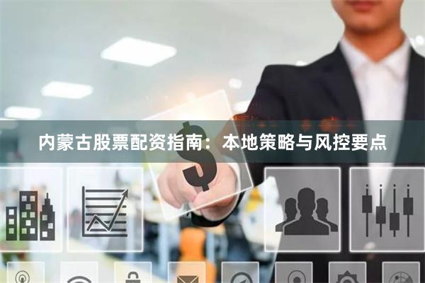 内蒙古股票配资指南：本地策略与风控要点