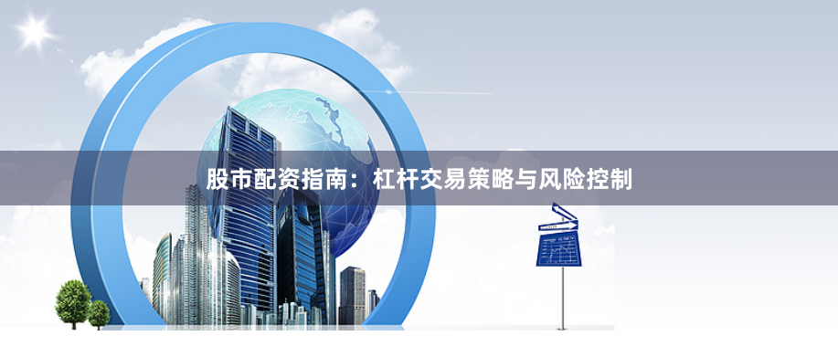 股市配资指南：杠杆交易策略与风险控制