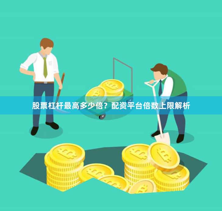 股票杠杆最高多少倍？配资平台倍数上限解析