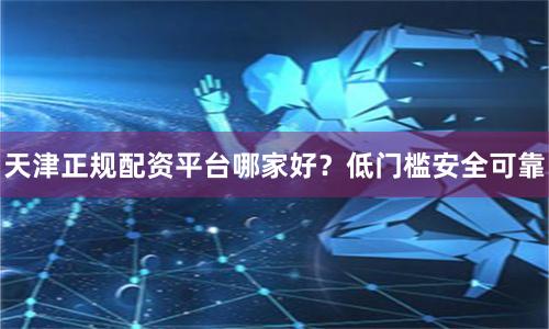 天津正规配资平台哪家好？低门槛安全可靠