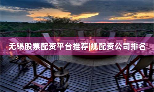 无锡股票配资平台推荐|规配资公司排名