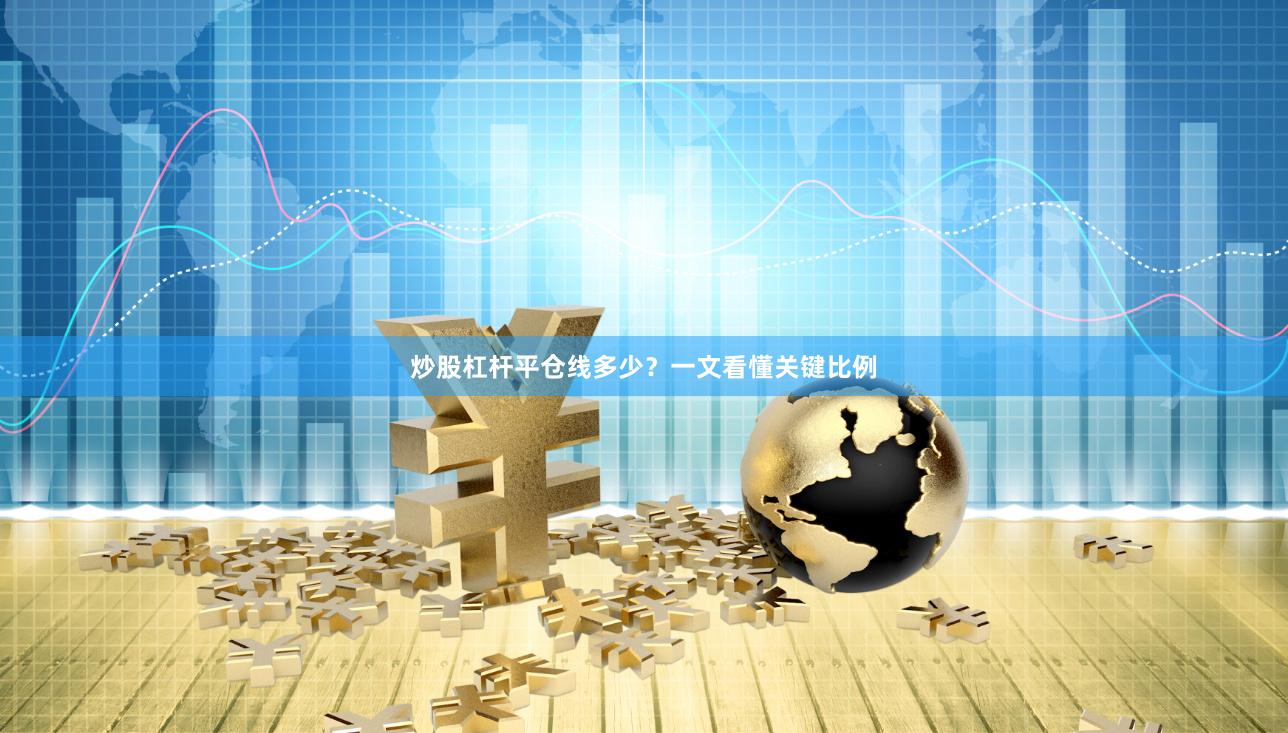 炒股杠杆平仓线多少？一文看懂关键比例