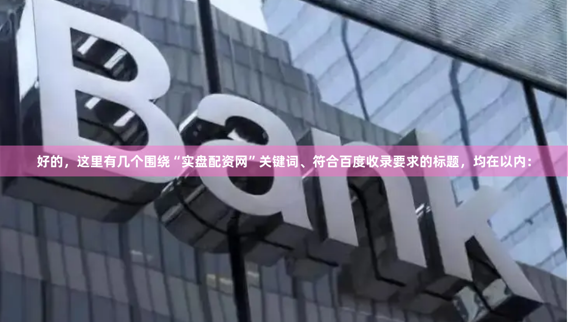 好的，这里有几个围绕“实盘配资网”关键词、符合百度收录要求的标题，均在以内：