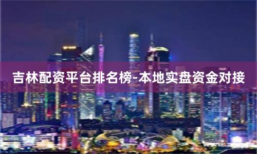 吉林配资平台排名榜-本地实盘资金对接