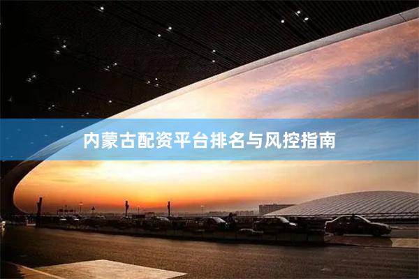 内蒙古配资平台排名与风控指南