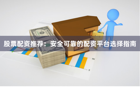股票配资推荐：安全可靠的配资平台选择指南
